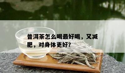 普洱茶怎么喝更好喝，又减肥，对身体更好？