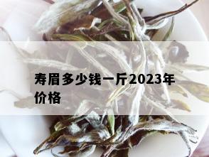 寿眉多少钱一斤2023年价格