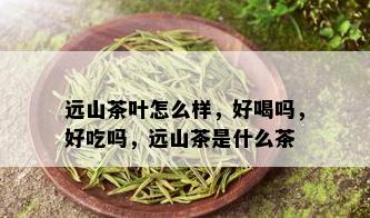 远山茶叶怎么样，好喝吗，好吃吗，远山茶是什么茶