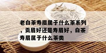 老白茶寿眉属于什么茶系列，贡眉好还是寿眉好，白茶寿眉属于什么茶类