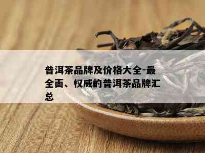 普洱茶品牌及价格大全-最全面、权威的普洱茶品牌汇总