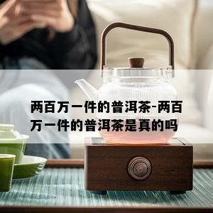 两百万一件的普洱茶-两百万一件的普洱茶是真的吗