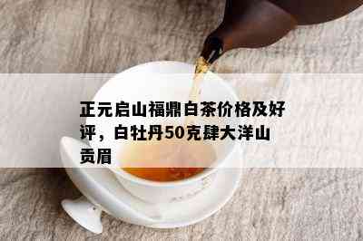 正元启山福鼎白茶价格及好评，白牡丹50克肆大洋山贡眉