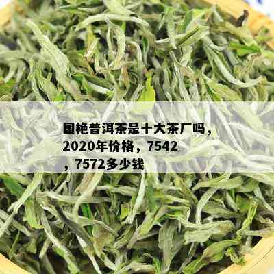 国艳普洱茶是十大茶厂吗，2020年价格，7542，7572多少钱