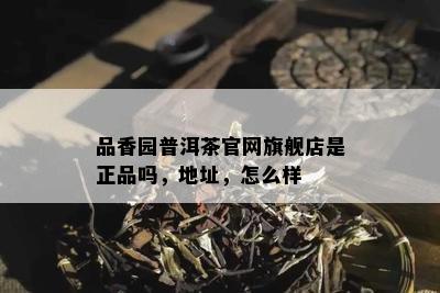 品香园普洱茶官网旗舰店是正品吗，地址，怎么样