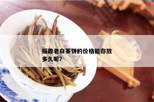 福鼎老白茶饼的价格能存放多久呢？