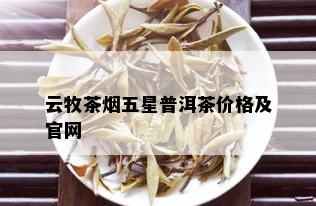 云牧茶五星普洱茶价格及官网