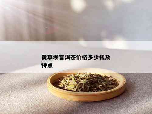 黄草坝普洱茶价格多少钱及特点