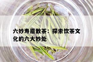 六妙寿眉散茶：探索饮茶文化的六大妙处