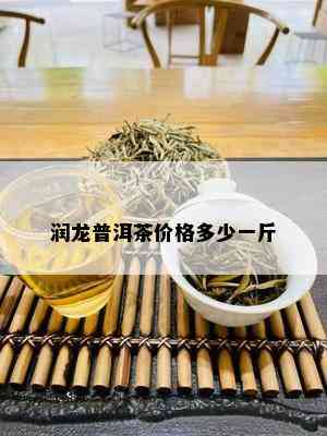 润龙普洱茶价格多少一斤