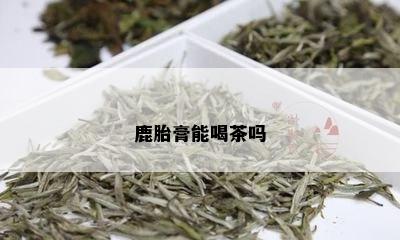 鹿胎膏能喝茶吗