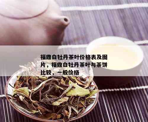 福鼎白牡丹茶叶价格表及图片，福鼎白牡丹茶叶与茶饼比较，一般价格