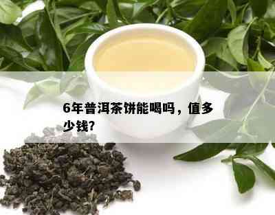 6年普洱茶饼能喝吗，值多少钱？