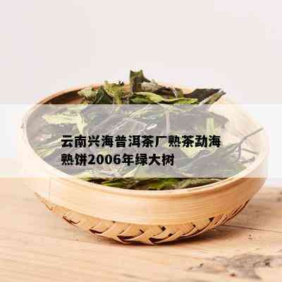 云南兴海普洱茶厂熟茶勐海熟饼2006年绿大树