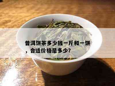 普洱饼茶多少钱一斤和一饼，合适价格是多少？