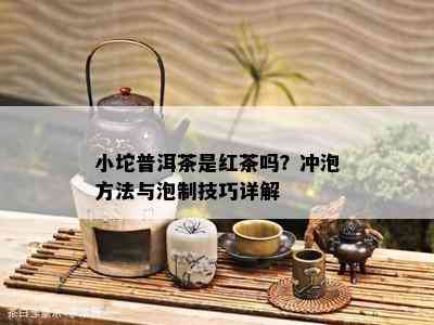 小坨普洱茶是红茶吗？冲泡方法与泡制技巧详解