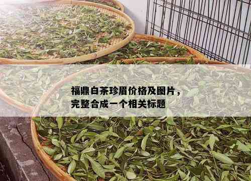 福鼎白茶珍眉价格及图片，完整合成一个相关标题