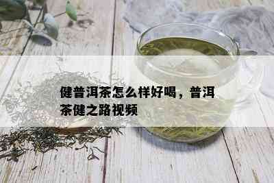 健普洱茶怎么样好喝，普洱茶健之路视频