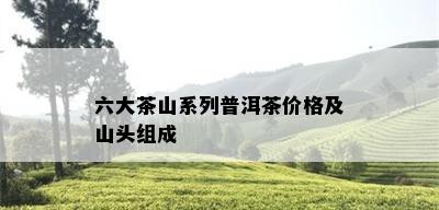 六大茶山系列普洱茶价格及山头组成