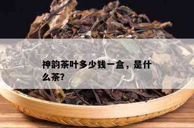 神韵茶叶多少钱一盒，是什么茶？