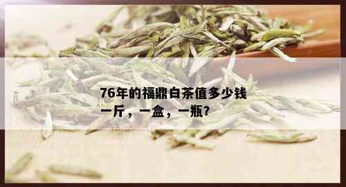 76年的福鼎白茶值多少钱一斤，一盒，一瓶？