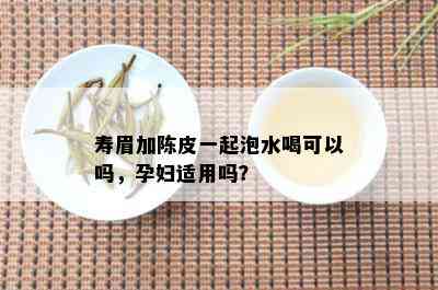 寿眉加陈皮一起泡水喝可以吗，孕妇适用吗？