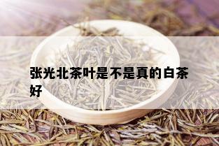 张光北茶叶是不是真的白茶好