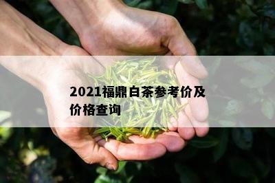 2021福鼎白茶参考价及价格查询