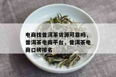 电商找普洱茶货源可靠吗，普洱茶电商平台，普洱茶电商口碑排名