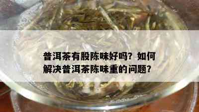 普洱茶有股陈味好吗？如何解决普洱茶陈味重的问题？