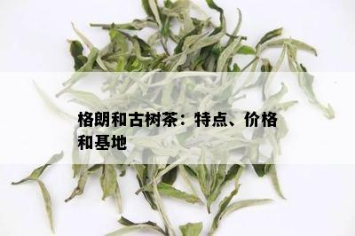 格朗和古树茶：特点、价格和基地