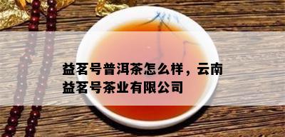 益茗号普洱茶怎么样，云南益茗号茶业有限公司