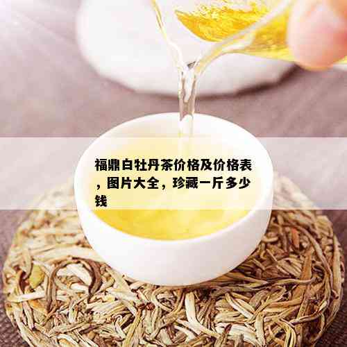 福鼎白牡丹茶价格及价格表，图片大全，珍藏一斤多少钱