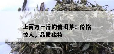 上百万一斤的普洱茶：价格惊人，品质独特