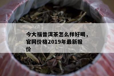 今大福普洱茶怎么样好喝，官网价格2019年最新报价