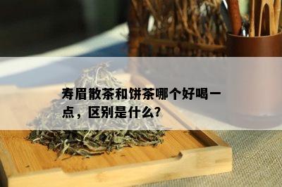 寿眉散茶和饼茶哪个好喝一点，区别是什么？