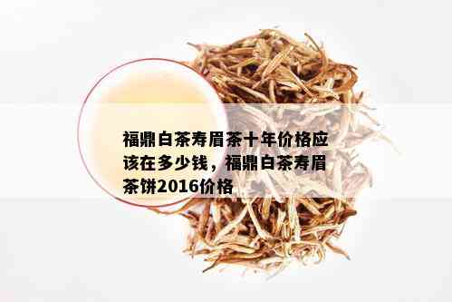 福鼎白茶寿眉茶十年价格应该在多少钱，福鼎白茶寿眉茶饼2016价格