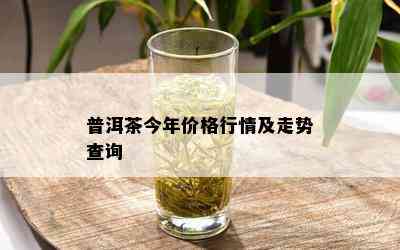 普洱茶今年价格行情及走势查询