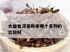 大益普洱茶熟茶哪个系列的比较好