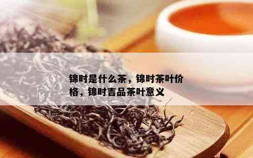 锦时是什么茶，锦时茶叶价格，锦时吉品茶叶意义