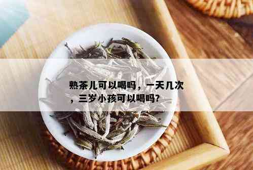 熟茶儿可以喝吗，一天几次，三岁小孩可以喝吗？