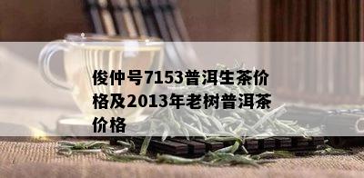 俊仲号7153普洱生茶价格及2013年老树普洱茶价格