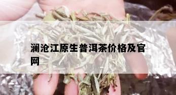 澜沧江原生普洱茶价格及官网