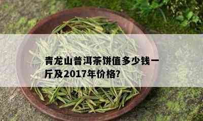 青龙山普洱茶饼值多少钱一斤及2017年价格？