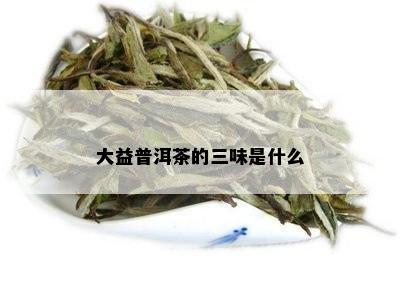 大益普洱茶的三味是什么