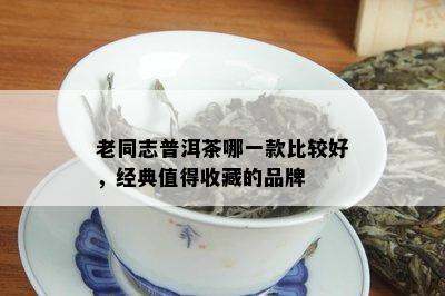 老同志普洱茶哪一款比较好，经典值得收藏的品牌