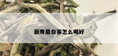 新寿眉白茶怎么喝好