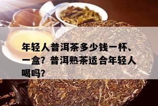 年轻人普洱茶多少钱一杯、一盒？普洱熟茶适合年轻人喝吗？