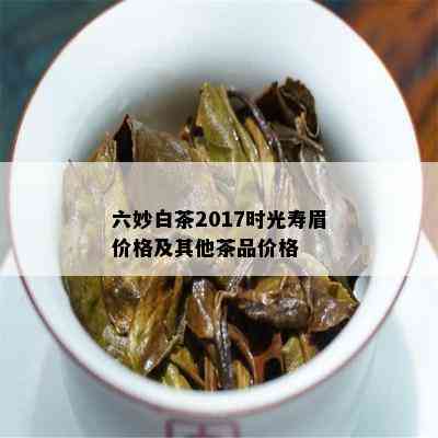 六妙白茶2017时光寿眉价格及其他茶品价格