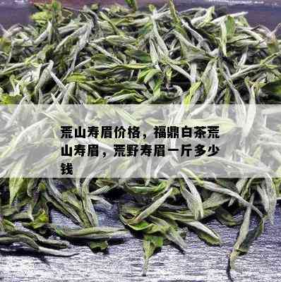 荒山寿眉价格，福鼎白茶荒山寿眉，荒野寿眉一斤多少钱